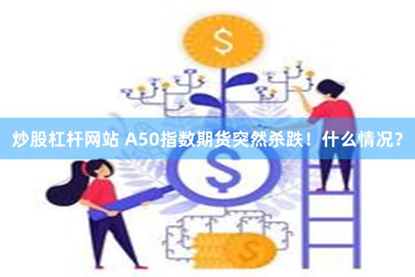 炒股杠杆网站 A50指数期货突然杀跌！什么情况？