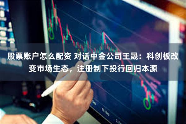 股票账户怎么配资 对话中金公司王晟：科创板改变市场生态，注册制下投行回归本源