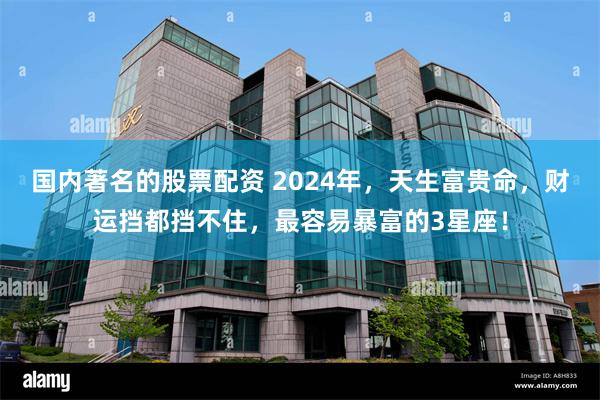 国内著名的股票配资 2024年，天生富贵命，财运挡都挡不住，最容易暴富的3星座！