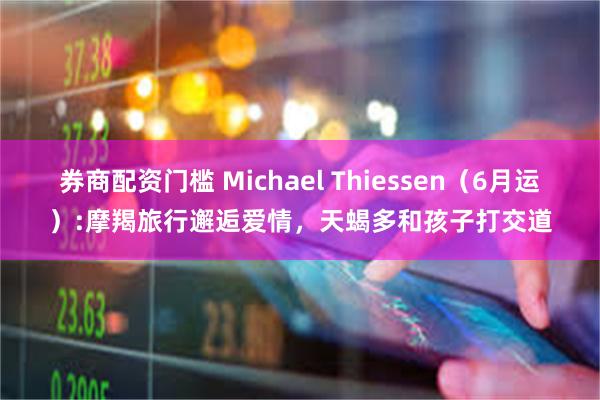 券商配资门槛 Michael Thiessen（6月运）:摩羯旅行邂逅爱情，天蝎多和孩子打交道