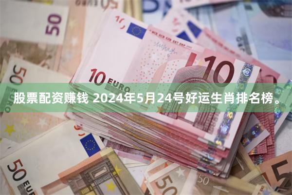 股票配资赚钱 2024年5月24号好运生肖排名榜。