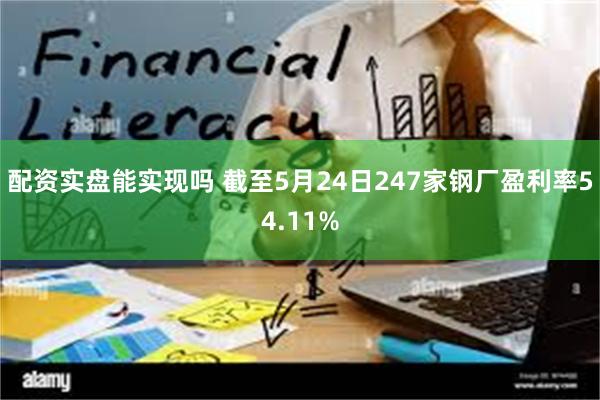 配资实盘能实现吗 截至5月24日247家钢厂盈利率54.11%