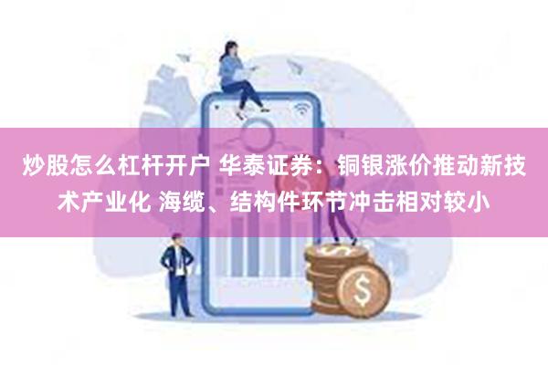 炒股怎么杠杆开户 华泰证券：铜银涨价推动新技术产业化 海缆、结构件环节冲击相对较小