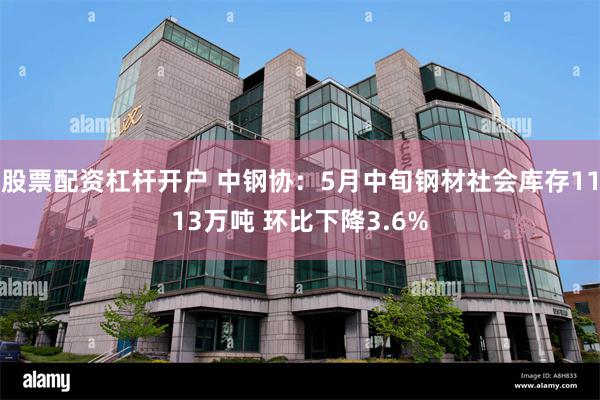 股票配资杠杆开户 中钢协：5月中旬钢材社会库存1113万吨 环比下降3.6%