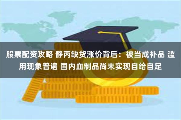 股票配资攻略 静丙缺货涨价背后：被当成补品 滥用现象普遍 国内血制品尚未实现自给自足