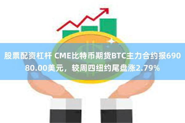 股票配资杠杆 CME比特币期货BTC主力合约报69080.00美元，较周四纽约尾盘涨2.79%