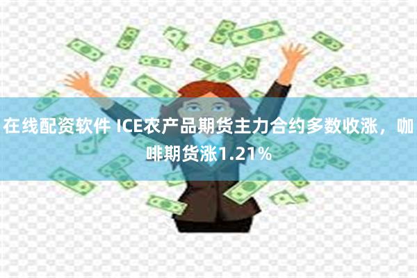 在线配资软件 ICE农产品期货主力合约多数收涨，咖啡期货涨1.21%