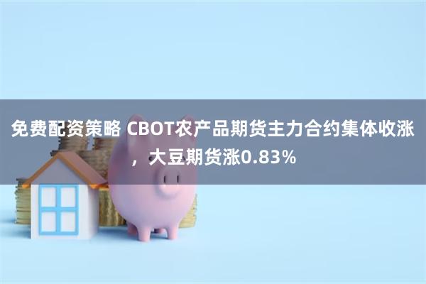 免费配资策略 CBOT农产品期货主力合约集体收涨，大豆期货涨0.83%