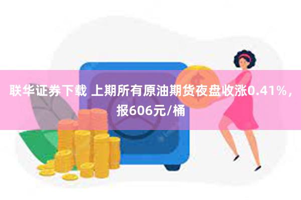 联华证券下载 上期所有原油期货夜盘收涨0.41%，报606元/桶