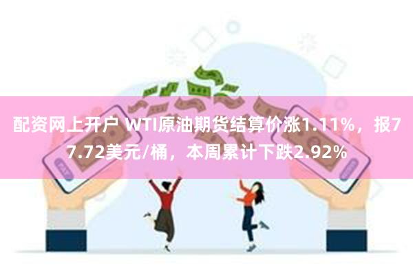 配资网上开户 WTI原油期货结算价涨1.11%，报77.72美元/桶，本周累计下跌2.92%