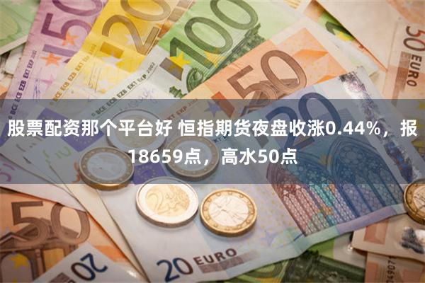 股票配资那个平台好 恒指期货夜盘收涨0.44%，报18659点，高水50点