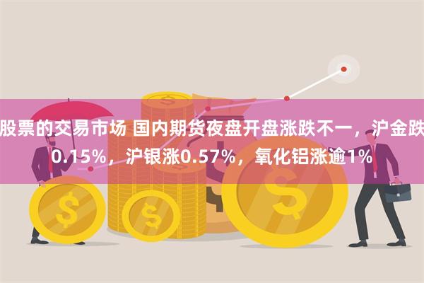 股票的交易市场 国内期货夜盘开盘涨跌不一，沪金跌0.15%，沪银涨0.57%，氧化铝涨逾1%