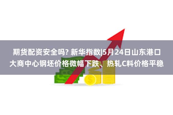 期货配资安全吗? 新华指数|5月24日山东港口大商中心钢坯价格微幅下跌、热轧C料价格平稳