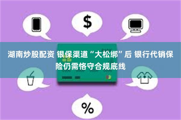 湖南炒股配资 银保渠道“大松绑”后 银行代销保险仍需恪守合规底线