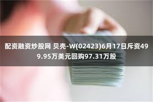 配资融资炒股网 贝壳-W(02423)6月17日斥资499.95万美元回购97.31万股