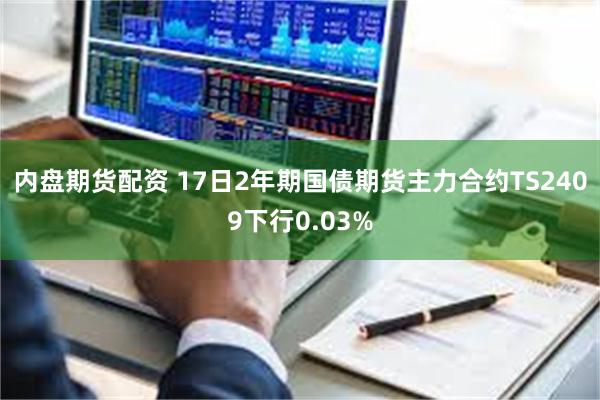 内盘期货配资 17日2年期国债期货主力合约TS2409下行0.03%