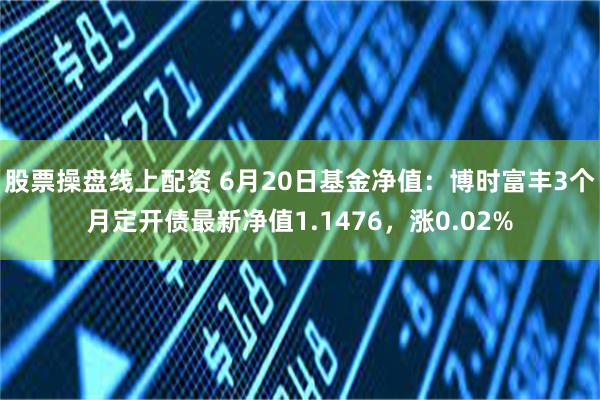 股票操盘线上配资 6月20日基金净值：博时富丰3个月定开债最新净值1.1476，涨0.02%