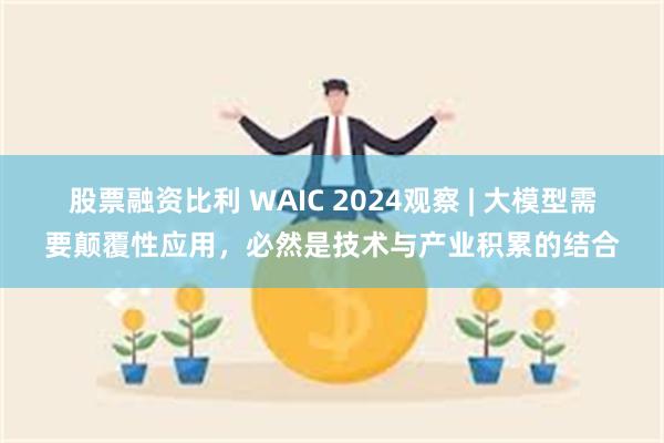 股票融资比利 WAIC 2024观察 | 大模型需要颠覆性应用，必然是技术与产业积累的结合