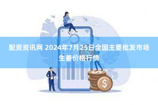 配资资讯网 2024年7月25日全国主要批发市场生姜价格行情