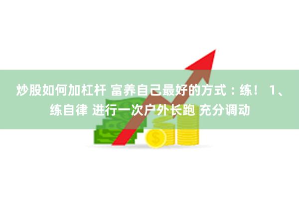 炒股如何加杠杆 富养自己最好的方式 : 练！ 1、练自律 进行一次户外长跑 充分调动