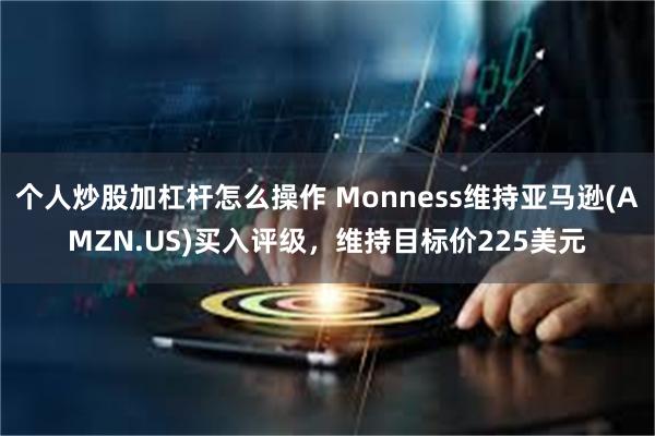 个人炒股加杠杆怎么操作 Monness维持亚马逊(AMZN.US)买入评级，维持目标价225美元