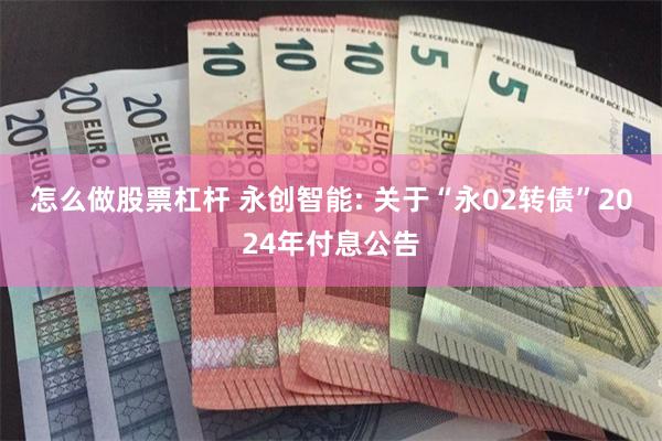 怎么做股票杠杆 永创智能: 关于“永02转债”2024年付息公告