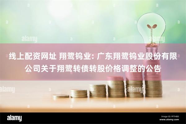 线上配资网址 翔鹭钨业: 广东翔鹭钨业股份有限公司关于翔鹭转债转股价格调整的公告