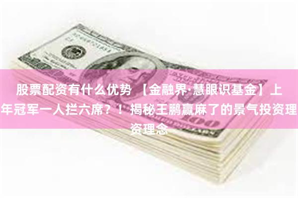 股票配资有什么优势 【金融界·慧眼识基金】上半年冠军一人拦六席？！揭秘王鹏赢麻了的景气投资理念