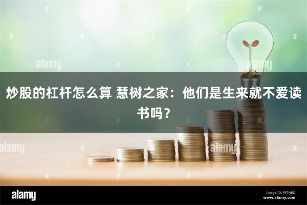 炒股的杠杆怎么算 慧树之家：他们是生来就不爱读书吗？