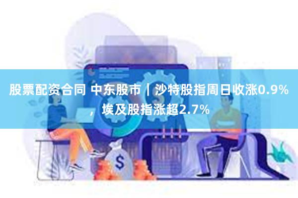 股票配资合同 中东股市｜沙特股指周日收涨0.9%，埃及股指涨超2.7%