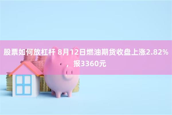 股票如何放杠杆 8月12日燃油期货收盘上涨2.82%，报3360元