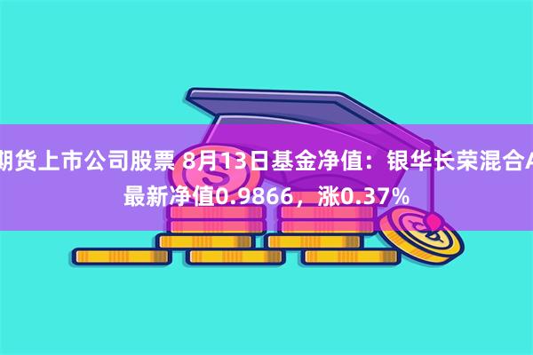 期货上市公司股票 8月13日基金净值：银华长荣混合A最新净值0.9866，涨0.37%