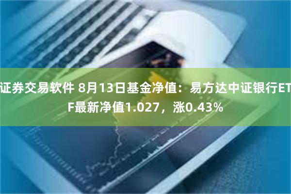 证券交易软件 8月13日基金净值：易方达中证银行ETF最新净值1.027，涨0.43%