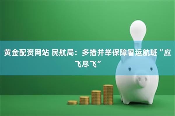 黄金配资网站 民航局：多措并举保障暑运航班“应飞尽飞”