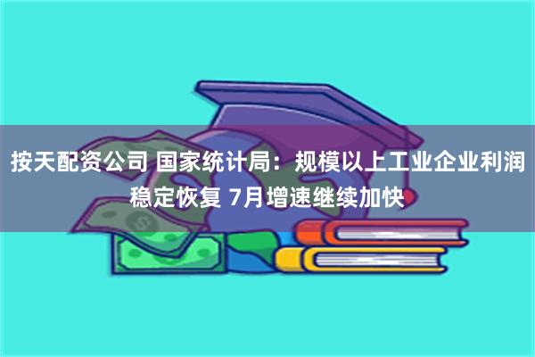 按天配资公司 国家统计局：规模以上工业企业利润稳定恢复 7月增速继续加快