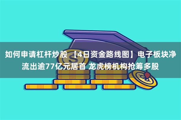 如何申请杠杆炒股 【4日资金路线图】电子板块净流出逾77亿元居首 龙虎榜机构抢筹多股