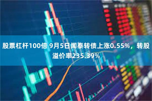 股票杠杆100倍 9月5日闻泰转债上涨0.55%，转股溢价率235.39%