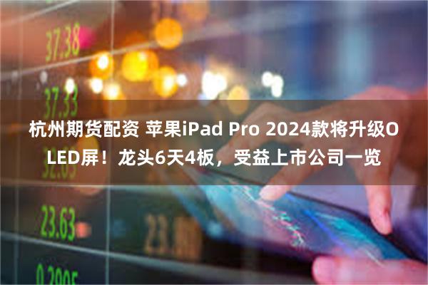 杭州期货配资 苹果iPad Pro 2024款将升级OLED屏！龙头6天4板，受益上市公司一览