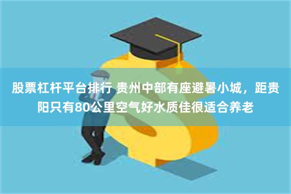 股票杠杆平台排行 贵州中部有座避暑小城，距贵阳只有80公里空气好水质佳很适合养老