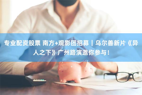 专业配资股票 南方+观影团招募｜乌尔善新片《异人之下》广州路演邀你参与！