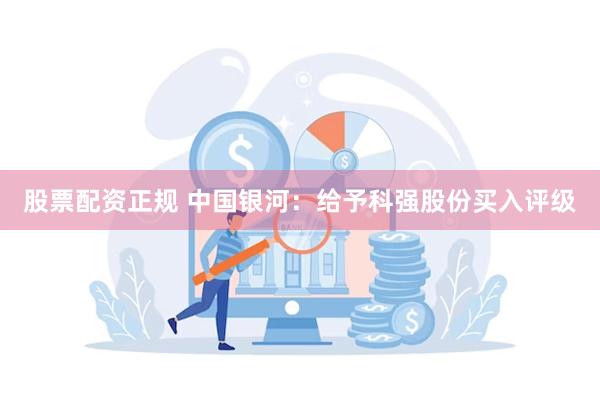 股票配资正规 中国银河：给予科强股份买入评级