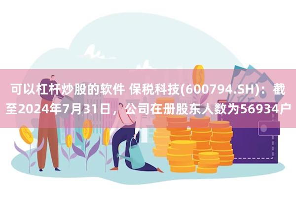 可以杠杆炒股的软件 保税科技(600794.SH)：截至2024年7月31日，公司在册股东人数为56934户