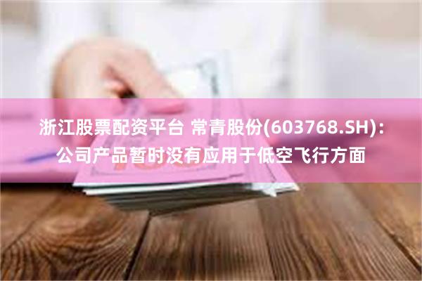 浙江股票配资平台 常青股份(603768.SH)：公司产品暂时没有应用于低空飞行方面