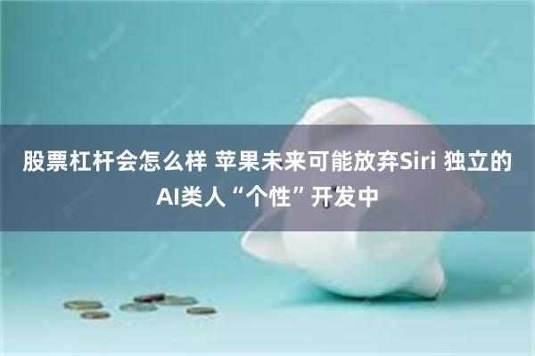 股票杠杆会怎么样 苹果未来可能放弃Siri 独立的AI类人“个性”开发中