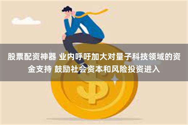 股票配资神器 业内呼吁加大对量子科技领域的资金支持 鼓励社会资本和风险投资进入