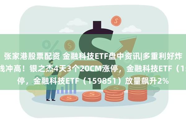 张家港股票配资 金融科技ETF盘中资讯|多重利好炸裂发布！金融科技直线冲高！银之杰4天3个20CM涨停，金融科技ETF（159851）放量飙升2%