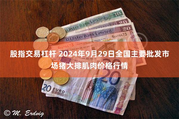 股指交易杠杆 2024年9月29日全国主要批发市场猪大排肌肉价格行情