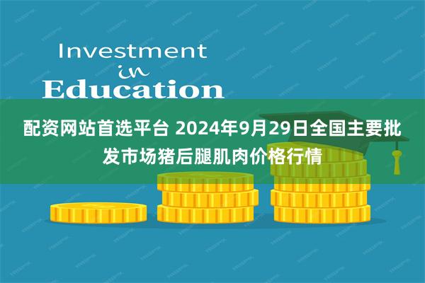 配资网站首选平台 2024年9月29日全国主要批发市场猪后腿肌肉价格行情