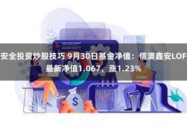 安全投资炒股技巧 9月30日基金净值：信澳鑫安LOF最新净值1.067，涨1.23%