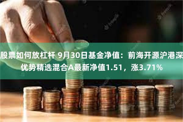 股票如何放杠杆 9月30日基金净值：前海开源沪港深优势精选混合A最新净值1.51，涨3.71%